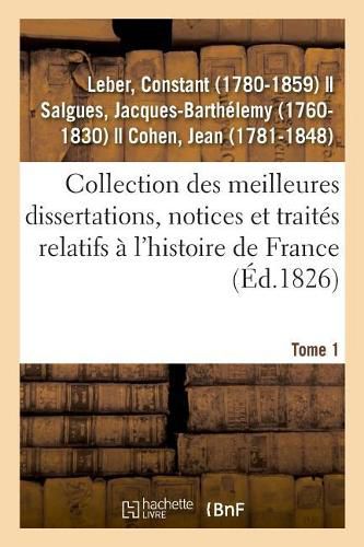 Collection Des Meilleures Dissertations, Notices Et Traites Relatifs A l'Histoire de France. Tome 1: Composee de Pieces Rares Ou Qui n'Ont Jamais Ete Publiees Separement