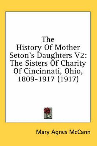 The History of Mother Seton's Daughters V2: The Sisters of Charity of Cincinnati, Ohio, 1809-1917 (1917)