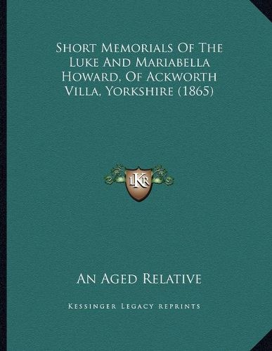 Cover image for Short Memorials of the Luke and Mariabella Howard, of Ackworth Villa, Yorkshire (1865)