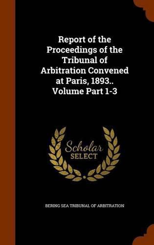 Cover image for Report of the Proceedings of the Tribunal of Arbitration Convened at Paris, 1893.. Volume Part 1-3
