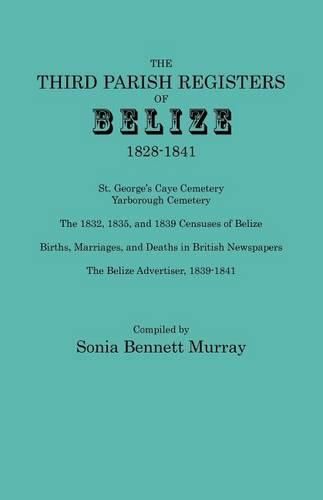 Cover image for Third Parish Registers of Belize, 1828-1841. St. George's Cemetery; Yarborough Cemetery; the 1832, 1835, and 1839 Censuses of Belize; Births, Marriages, and Deaths in British Newspapers; the Belize Advertiser, 1839-1841