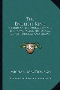 Cover image for The English King: A Study of the Monarchy and the Royal Family, Historical, Constitutional and Social