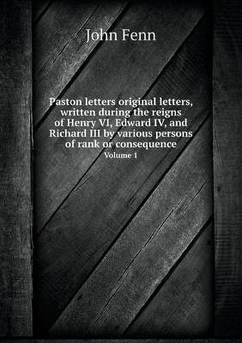 Cover image for Paston letters original letters, written during the reigns of Henry VI, Edward IV, and Richard III by various persons of rank or consequence Volume 1