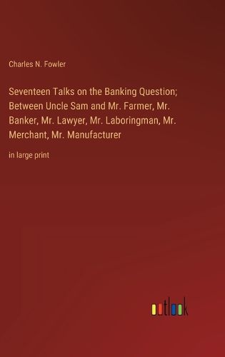 Cover image for Seventeen Talks on the Banking Question; Between Uncle Sam and Mr. Farmer, Mr. Banker, Mr. Lawyer, Mr. Laboringman, Mr. Merchant, Mr. Manufacturer