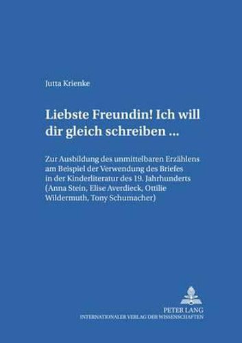 Liebste Freundin! Ich Will Dir Gleich Schreiben...: Zur Ausbildung Des Unmittelbaren Erzaehlens Am Beispiel Der Verwendung Des Briefes in Der Kinderliteratur Des 19. Jahrhunderts (Anna Stein, Elise Averdieck, Ottilie Wildermuth, Tony Schumacher)