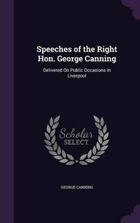 Cover image for Speeches of the Right Hon. George Canning: Delivered on Public Occasions in Liverpool