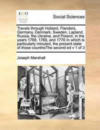 Cover image for Travels Through Holland, Flanders, Germany, Denmark, Sweden, Lapland, Russia, the Ukraine, and Poland, in the Years 1768, 1769, and 1770 in Which Is Particularly Minuted, the Present State of Those Countriethe Second Ed V 1 of 3