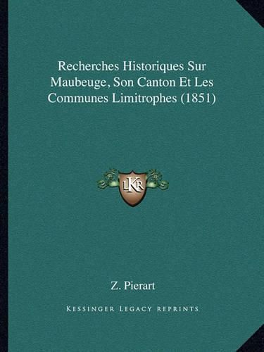 Cover image for Recherches Historiques Sur Maubeuge, Son Canton Et Les Communes Limitrophes (1851)