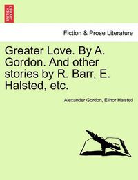 Cover image for Greater Love. by A. Gordon. and Other Stories by R. Barr, E. Halsted, Etc.