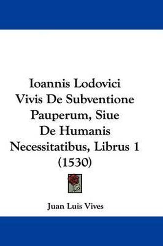 Cover image for Ioannis Lodovici Vivis De Subventione Pauperum, Siue De Humanis Necessitatibus, Librus 1 (1530)