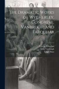 Cover image for The Dramatic Works of Wycherley, Congreve, Vanbrugh, and Farquhar