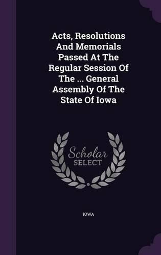 Cover image for Acts, Resolutions and Memorials Passed at the Regular Session of the ... General Assembly of the State of Iowa