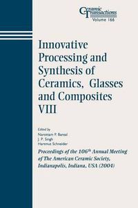 Cover image for Innovative Processing and Synthesis of Ceramics, Glasses and Composites VIII: Proceedings of the 106th Annual Meeting of the American Ceramic Society, Indianapolis, Indiana, USA 2004