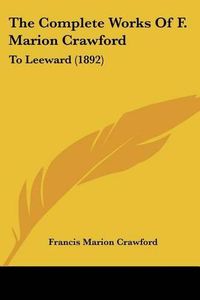 Cover image for The Complete Works of F. Marion Crawford: To Leeward (1892)