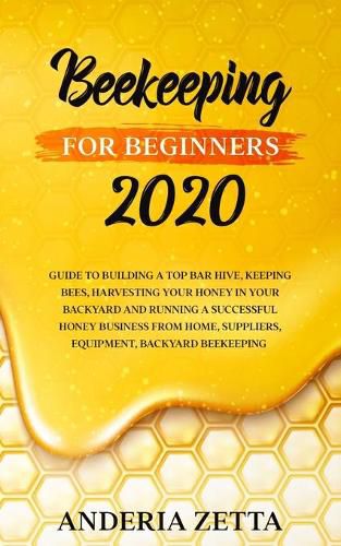 Cover image for Beekeeping for Beginners 2020: Guide to Building a Top Bar Hive, Keeping Bees, Harvesting Your Honey in Your Backyard and Running a Successful Honey Business from Home, Suppliers, Equipment, Backyard Beekeeping