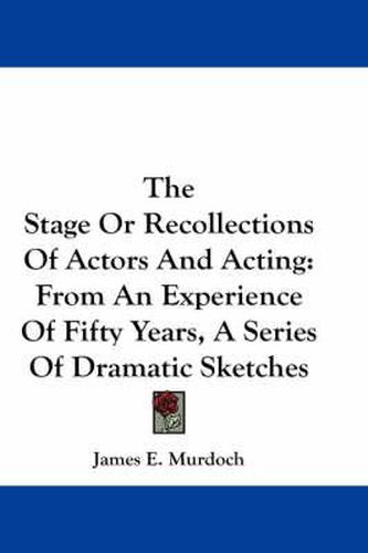 Cover image for The Stage or Recollections of Actors and Acting: From an Experience of Fifty Years, a Series of Dramatic Sketches