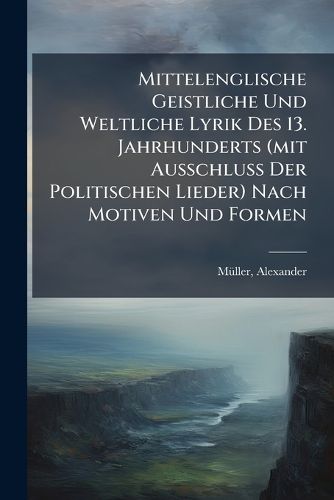Cover image for Mittelenglische Geistliche Und Weltliche Lyrik Des 13. Jahrhunderts (Mit Ausschluss Der Politischen Lieder) Nach Motiven Und Formen