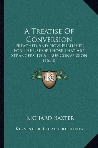 Cover image for A Treatise of Conversion a Treatise of Conversion: Preached and Now Published for the Use of Those That Are Strpreached and Now Published for the Use of Those That Are Strangers to a True Conversion (1658) Angers to a True Conversion (1658)