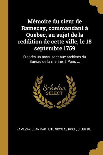 Cover image for Memoire du sieur de Ramezay, commandant a Quebec, au sujet de la reddition de cette ville, le 18 septembre 1759