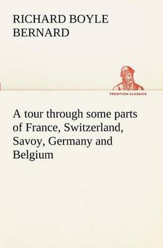 Cover image for A tour through some parts of France, Switzerland, Savoy, Germany and Belgium