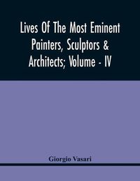 Cover image for Lives Of The Most Eminent Painters, Sculptors & Architects; Volume - Iv