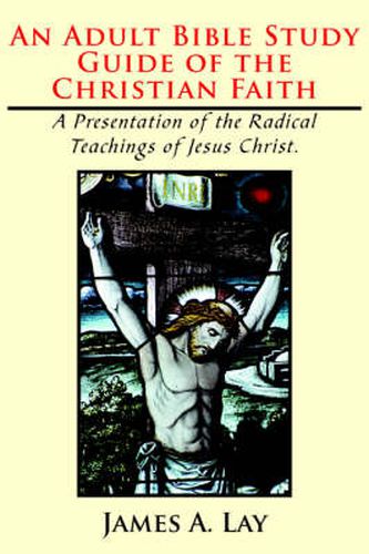 Cover image for An Adult Bible Study Guide of the Christian Faith: A Presentation of the Radical Teachings of Jesus Christ.