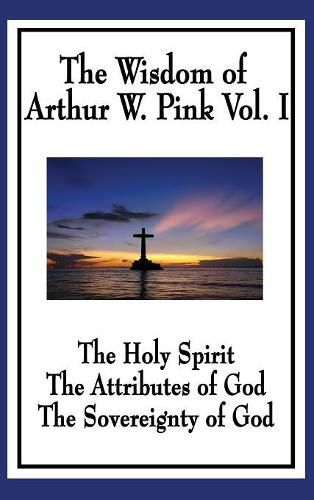 The Wisdom of Arthur W. Pink Vol I: The Holy Spirit, The Attributes of God, The Sovereignty of God