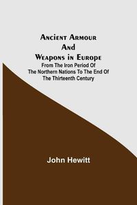 Cover image for Ancient Armour and Weapons in Europe; From the Iron Period of the Northern Nations to the End of the Thirteenth Century