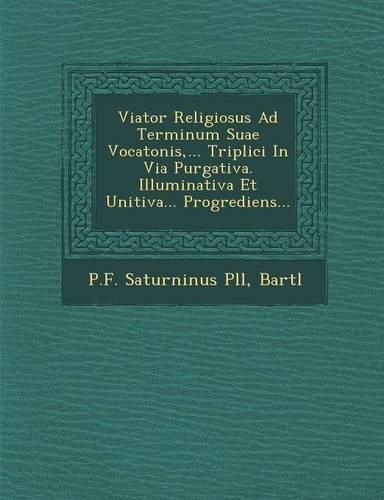 Cover image for Viator Religiosus Ad Terminum Suae Vocatonis, ... Triplici in Via Purgativa. Illuminativa Et Unitiva... Progrediens...