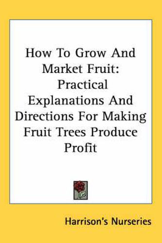 Cover image for How to Grow and Market Fruit: Practical Explanations and Directions for Making Fruit Trees Produce Profit