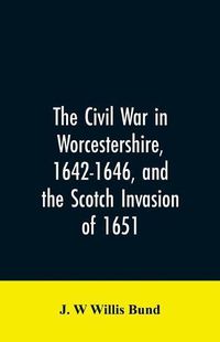 Cover image for The Civil War in Worcestershire, 1642-1646, and the Scotch invasion of 1651