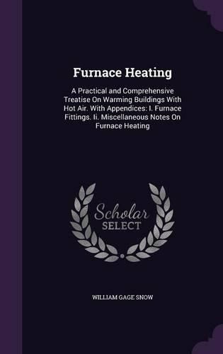 Cover image for Furnace Heating: A Practical and Comprehensive Treatise on Warming Buildings with Hot Air. with Appendices: I. Furnace Fittings. II. Miscellaneous Notes on Furnace Heating