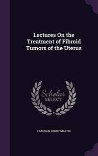 Cover image for Lectures on the Treatment of Fibroid Tumors of the Uterus