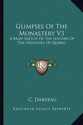 Cover image for Glimpses of the Monastery V3 Glimpses of the Monastery V3: A Brief Sketch of the History of the Ursulines of Quebec: Fra Brief Sketch of the History of the Ursulines of Quebec: From 1739-1839 (1875) Om 1739-1839 (1875)