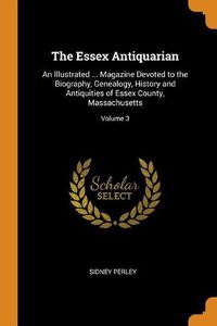 Cover image for The Essex Antiquarian: An Illustrated ... Magazine Devoted to the Biography, Genealogy, History and Antiquities of Essex County, Massachusetts; Volume 3