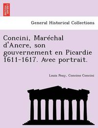 Cover image for Concini, Mar Chal D'Ancre, Son Gouvernement En Picardie 1611-1617. Avec Portrait.