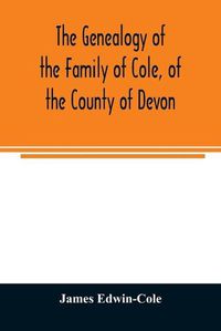 Cover image for The Genealogy of the Family of Cole, of the County of Devon: And of those of its Branches which settled in suffolk, Hampshire, Surrey, Lincolnshire, and Ireland