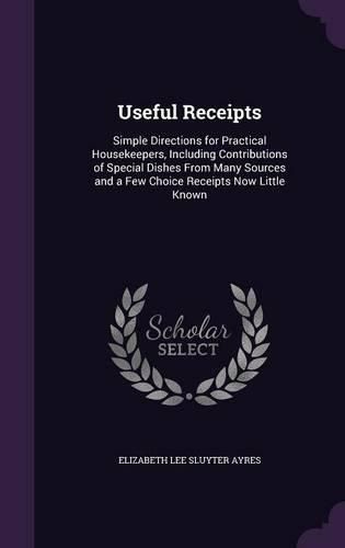 Cover image for Useful Receipts: Simple Directions for Practical Housekeepers, Including Contributions of Special Dishes from Many Sources and a Few Choice Receipts Now Little Known