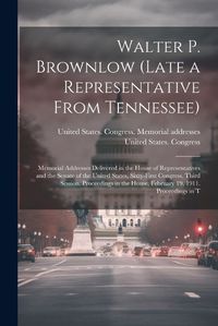 Cover image for Walter P. Brownlow (late a Representative From Tennessee); Memorial Addresses Delivered in the House of Representatives and the Senate of the United States, Sixty-first Congress, Third Session. Proceedings in the House, February 19, 1911. Proceedings in T