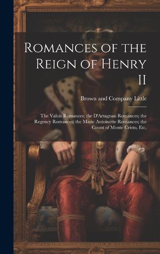 Cover image for Romances of the Reign of Henry II; the Valois Romances; the D'Artagnan Romances; the Regency Romances; the Marie Antoinette Romances; the Count of Monte Cristo, Etc.