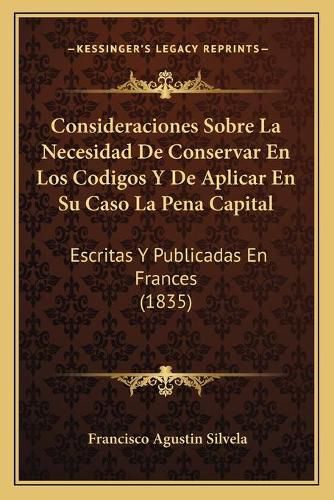 Consideraciones Sobre La Necesidad de Conservar En Los Codigos y de Aplicar En Su Caso La Pena Capital: Escritas y Publicadas En Frances (1835)