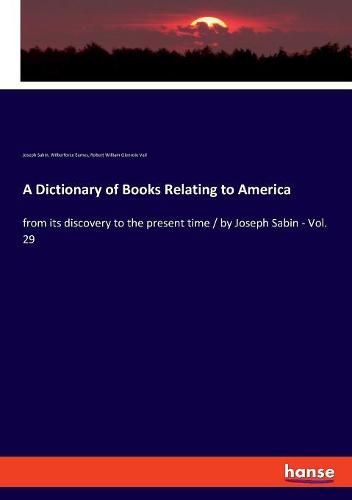A Dictionary of Books Relating to America: from its discovery to the present time / by Joseph Sabin - Vol. 29