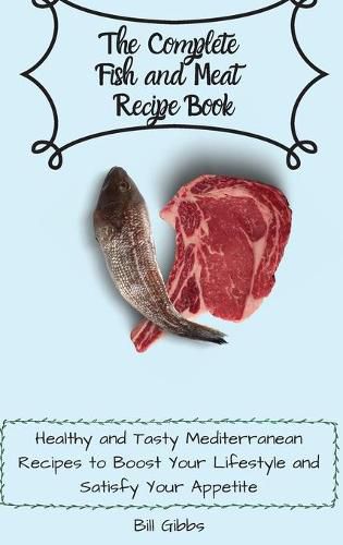 Cover image for The Complete Fish and Meat Recipe Book: Healthy and Tasty Mediterranean Recipes to Boost Your Lifestyle and Satisfy Your Appetite