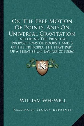 On the Free Motion of Points, and on Universal Gravitation: Including the Principal Propositions of Books 1 and 3 of the Principia, the First Part of a Treatise on Dynamics (1836)