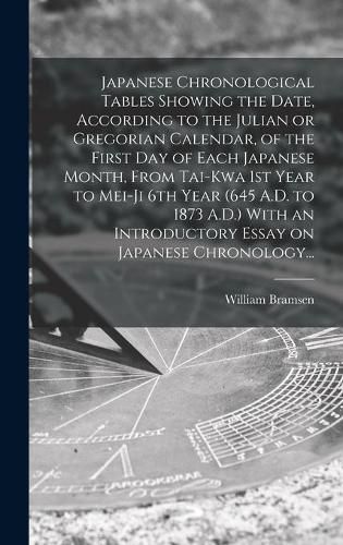 Cover image for Japanese Chronological Tables Showing the Date, According to the Julian or Gregorian Calendar, of the First Day of Each Japanese Month, From Tai-kwa 1st Year to Mei-ji 6th Year (645 A.D. to 1873 A.D.) With an Introductory Essay on Japanese Chronology...