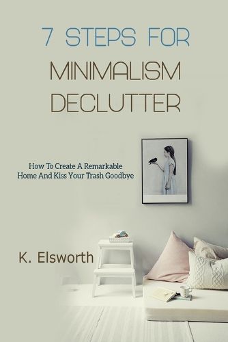 Cover image for 7 Steps For Minimalism Declutter: How To Create A Remarkable Home And Kiss Your Trash Goodbye