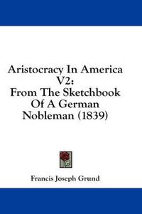 Cover image for Aristocracy in America V2: From the Sketchbook of a German Nobleman (1839)