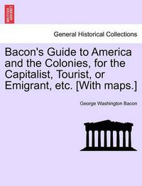 Cover image for Bacon's Guide to America and the Colonies, for the Capitalist, Tourist, or Emigrant, Etc. [With Maps.]