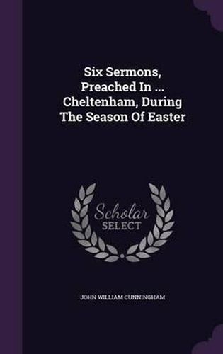 Six Sermons, Preached in ... Cheltenham, During the Season of Easter