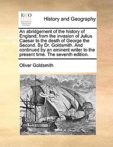 An Abridgement of the History of England; From the Invasion of Julius Caesar to the Death of George the Second. by Dr. Goldsmith. and Continued by an Eminent Writer to the Present Time. the Seventh Edition.